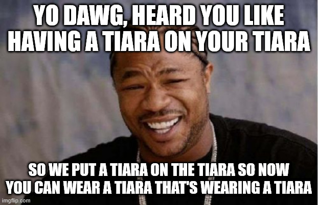 Meme showing a photo of rapper Xzibit. On the top it says YO DAWG, HEARD YOU LIKE HAVING A TIARA ON YOUR TIARA and on the bottom it says SO WE PUT A TIARA ON THE TIARA SO NOW YOU CAN WEAR A TIARA THAT'S WEARING A TIARA.